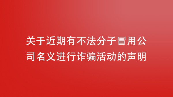 关于近期有不法分子冒用公司名义进行诈骗活动的声明